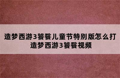 造梦西游3饕餮儿童节特别版怎么打 造梦西游3饕餮视频